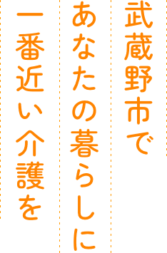 武蔵野市で、あなたの暮らしに一番近い介護を。